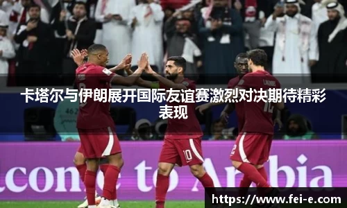 卡塔尔与伊朗展开国际友谊赛激烈对决期待精彩表现