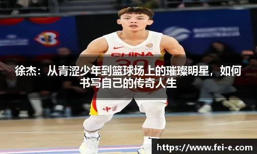 徐杰：从青涩少年到篮球场上的璀璨明星，如何书写自己的传奇人生