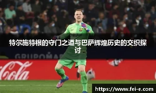 特尔施特根的守门之道与巴萨辉煌历史的交织探讨
