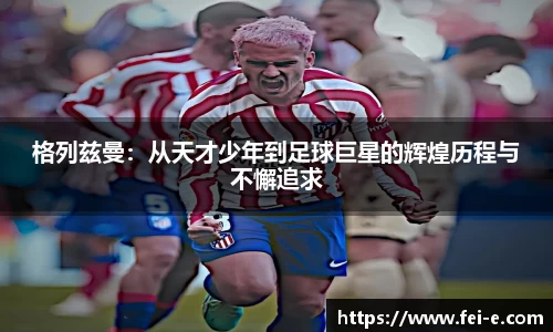 格列兹曼：从天才少年到足球巨星的辉煌历程与不懈追求