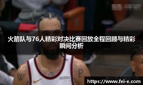 火箭队与76人精彩对决比赛回放全程回顾与精彩瞬间分析
