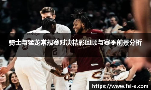 骑士与猛龙常规赛对决精彩回顾与赛季前景分析