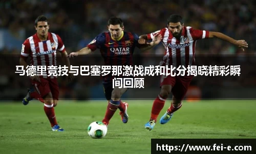 马德里竞技与巴塞罗那激战成和比分揭晓精彩瞬间回顾