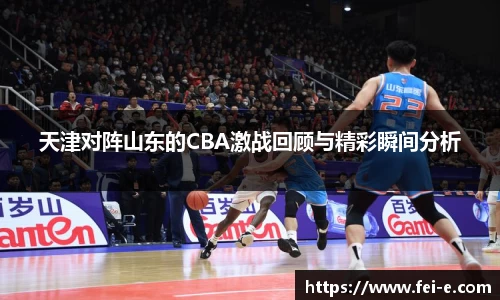 天津对阵山东的CBA激战回顾与精彩瞬间分析