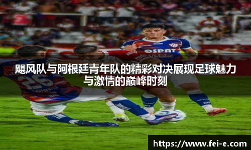 飓风队与阿根廷青年队的精彩对决展现足球魅力与激情的巅峰时刻