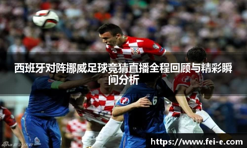 西班牙对阵挪威足球竞猜直播全程回顾与精彩瞬间分析