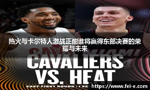 热火与卡尔特人激战正酣谁将赢得东部决赛的荣耀与未来