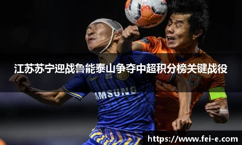 江苏苏宁迎战鲁能泰山争夺中超积分榜关键战役