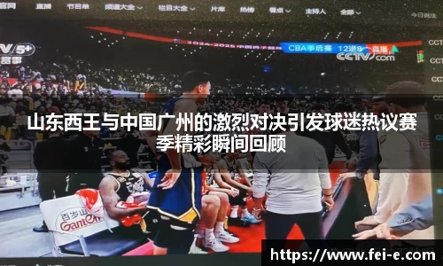 山东西王与中国广州的激烈对决引发球迷热议赛季精彩瞬间回顾
