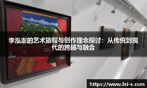 李泓澎的艺术旅程与创作理念探讨：从传统到现代的跨越与融合
