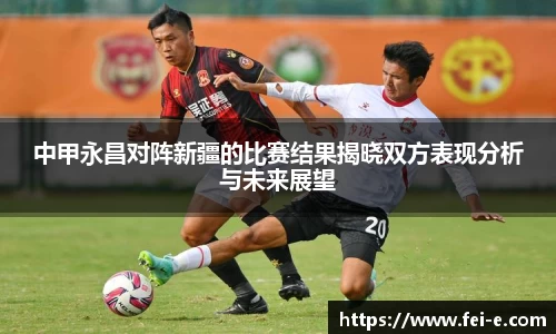 中甲永昌对阵新疆的比赛结果揭晓双方表现分析与未来展望