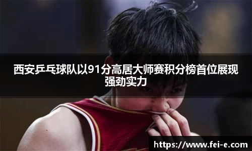 西安乒乓球队以91分高居大师赛积分榜首位展现强劲实力